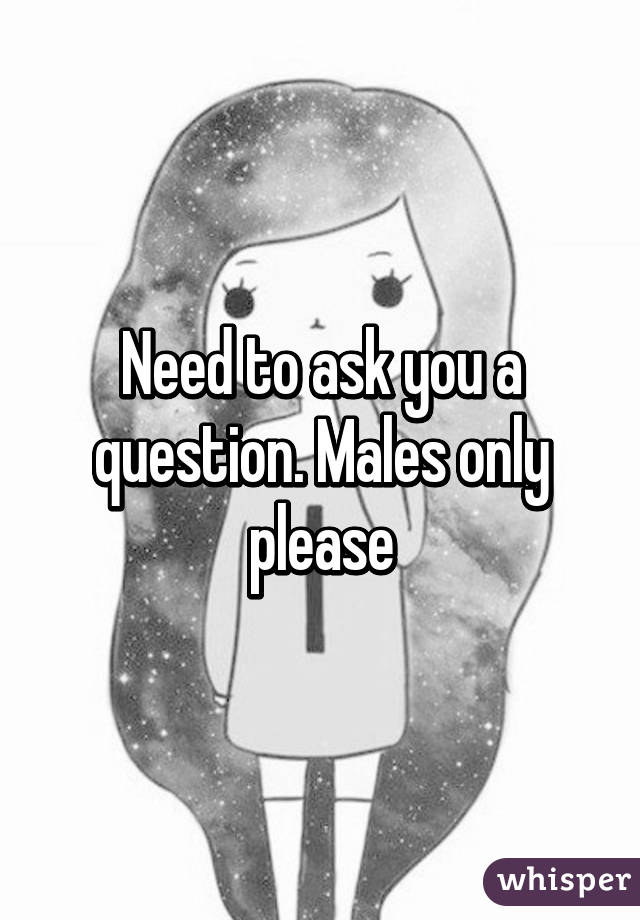 Need to ask you a question. Males only please