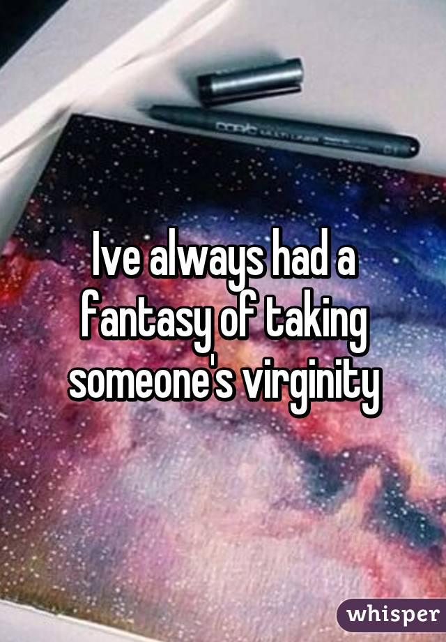 Ive always had a fantasy of taking someone's virginity