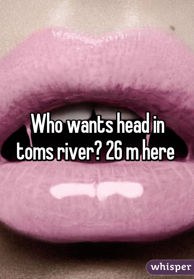 Who wants head in toms river? 26 m here 