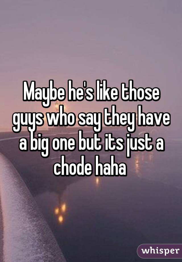 Maybe he's like those guys who say they have a big one but its just a chode haha 