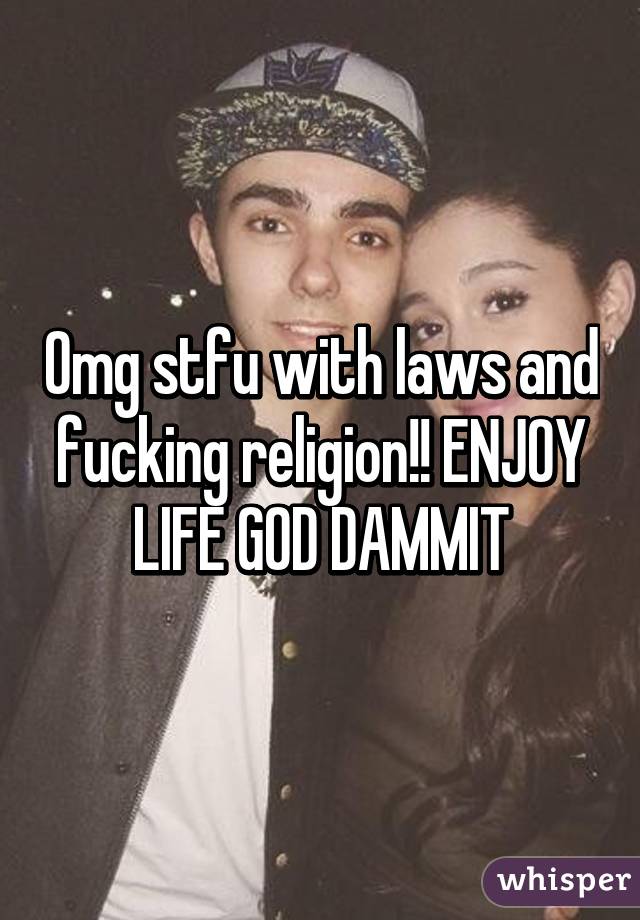 Omg stfu with laws and fucking religion!! ENJOY LIFE GOD DAMMIT