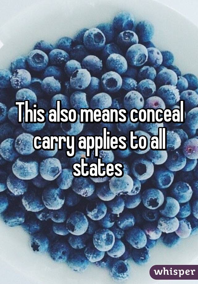 This also means conceal carry applies to all states 