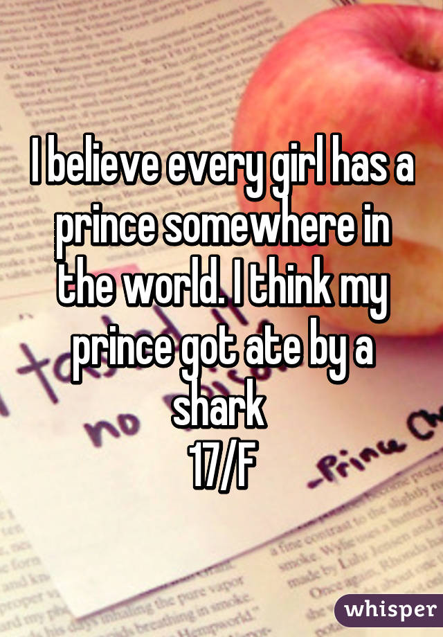 I believe every girl has a prince somewhere in the world. I think my prince got ate by a shark 
17/F