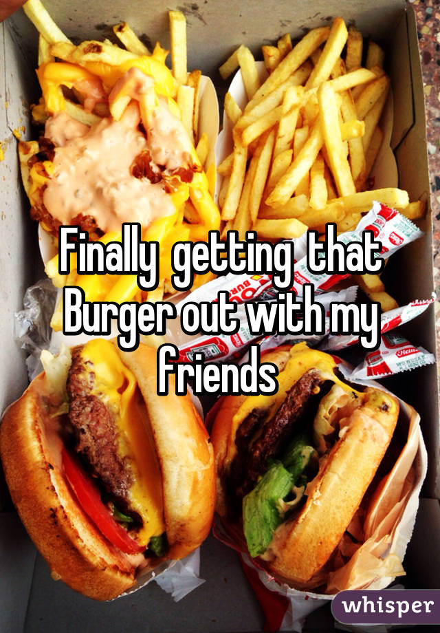 Finally  getting  that Burger out with my friends 