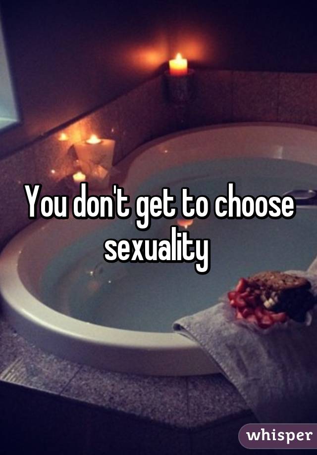 You don't get to choose sexuality 