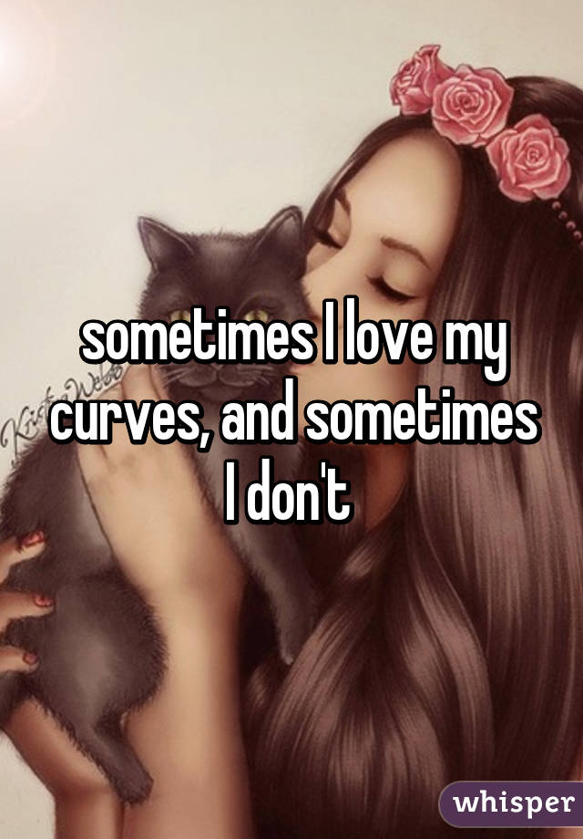 sometimes I love my curves, and sometimes I don't 