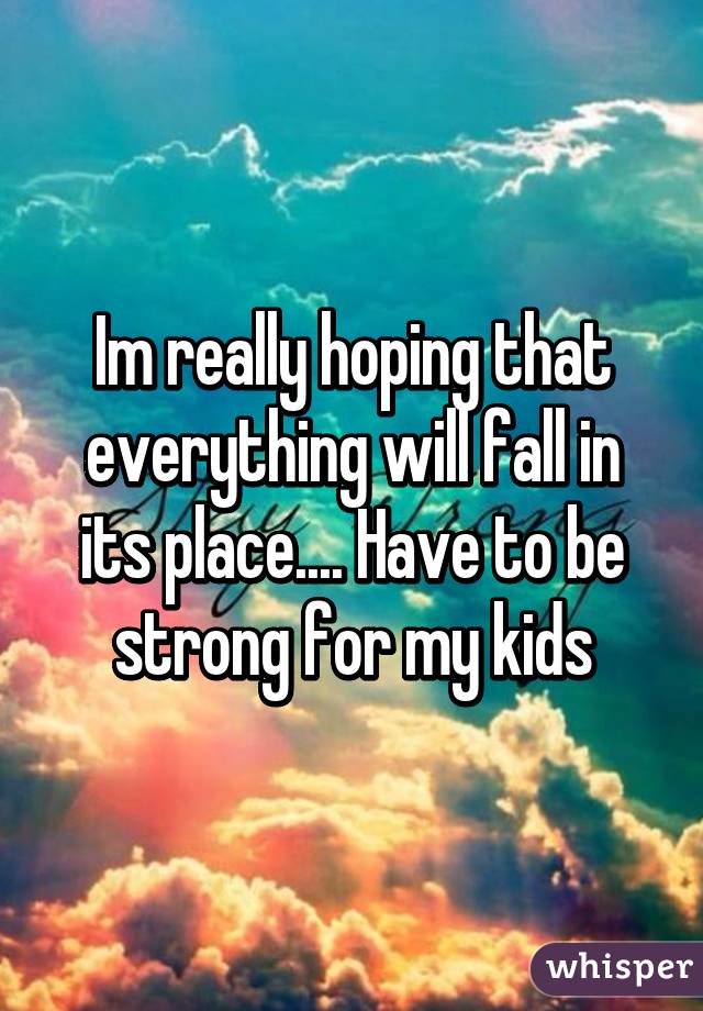 Im really hoping that everything will fall in its place.... Have to be strong for my kids