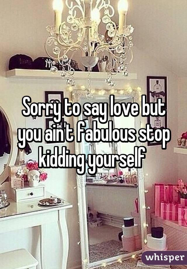 Sorry to say love but you ain't fabulous stop kidding yourself 