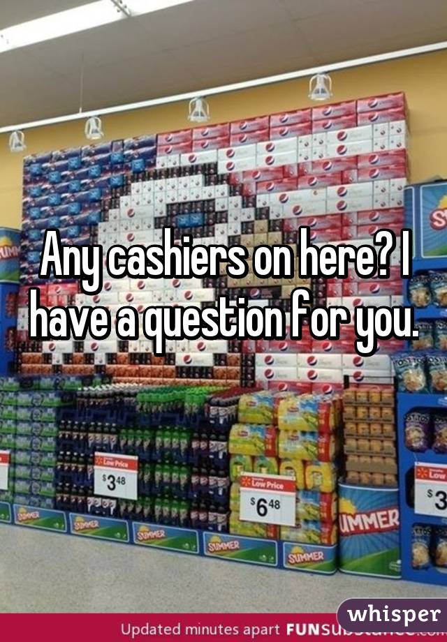 Any cashiers on here? I have a question for you. 