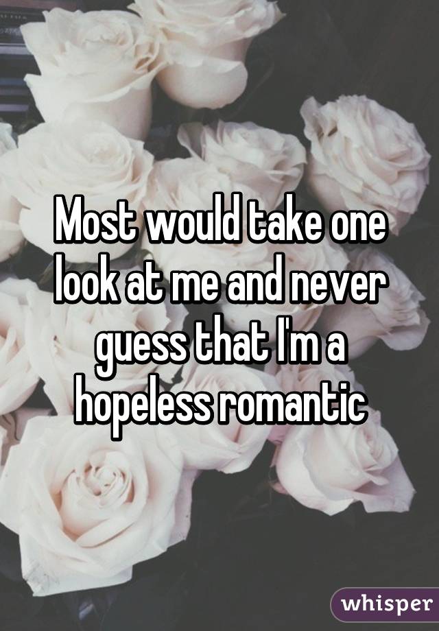 Most would take one look at me and never guess that I'm a hopeless romantic