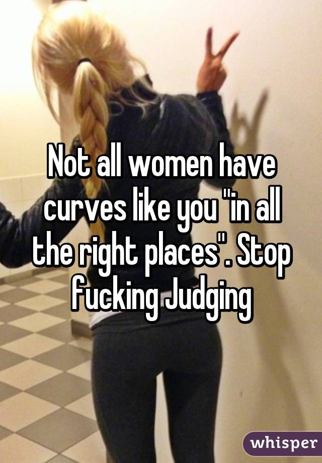 Not all women have curves like you "in all the right places". Stop fucking Judging