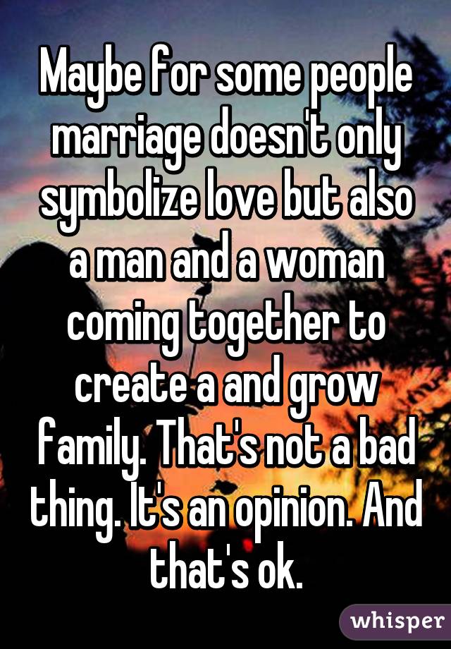 Maybe for some people marriage doesn't only symbolize love but also a man and a woman coming together to create a and grow family. That's not a bad thing. It's an opinion. And that's ok.