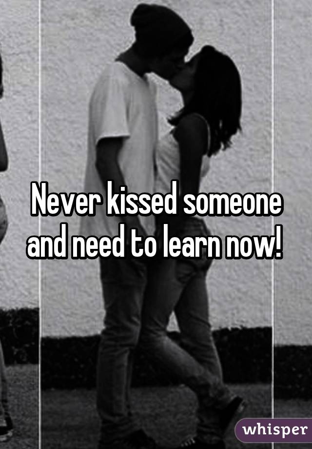 Never kissed someone and need to learn now! 