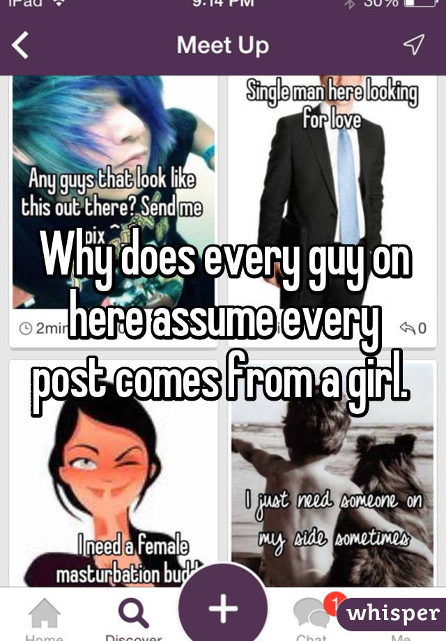 Why does every guy on here assume every post comes from a girl. 
