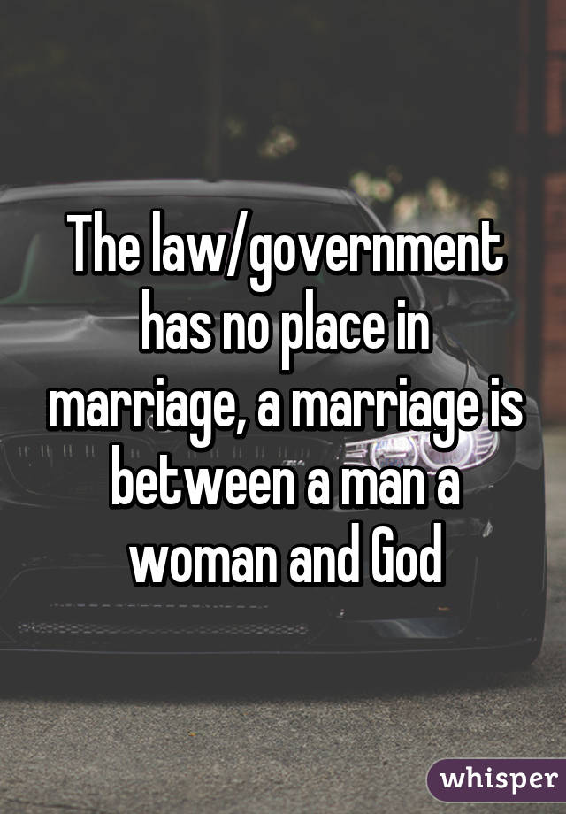 The law/government has no place in marriage, a marriage is between a man a woman and God