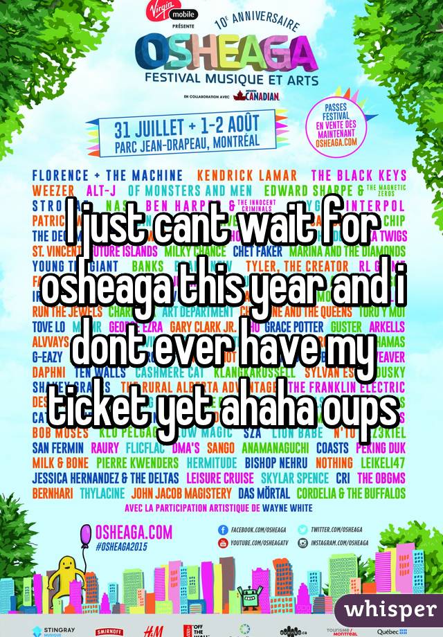 I just cant wait for osheaga this year and i dont ever have my ticket yet ahaha oups