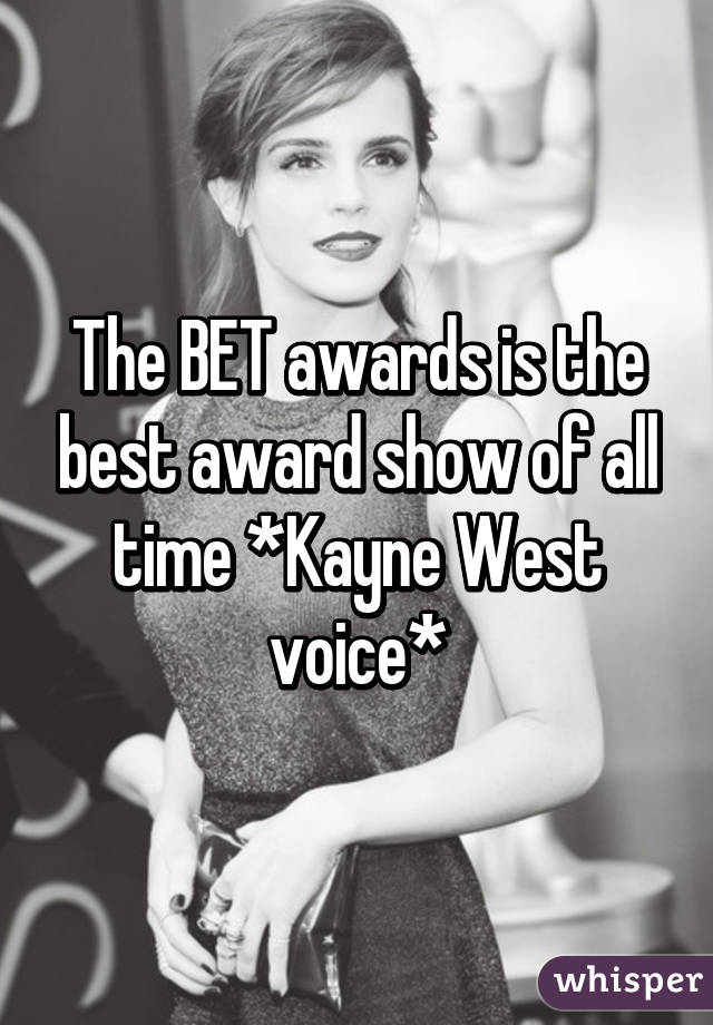 The BET awards is the best award show of all time *Kayne West voice*