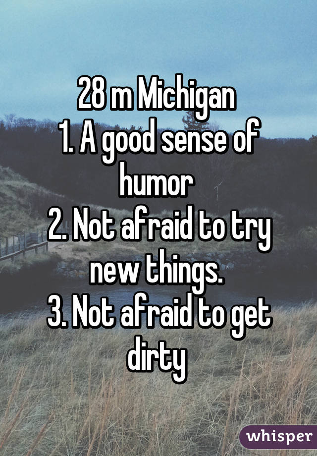 28 m Michigan 
1. A good sense of humor 
2. Not afraid to try new things. 
3. Not afraid to get dirty 