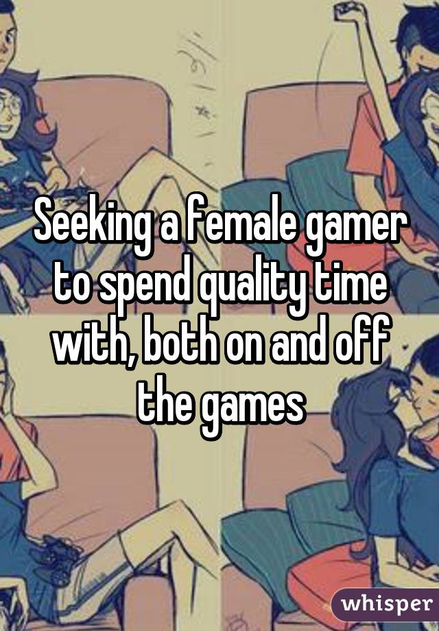 Seeking a female gamer to spend quality time with, both on and off the games