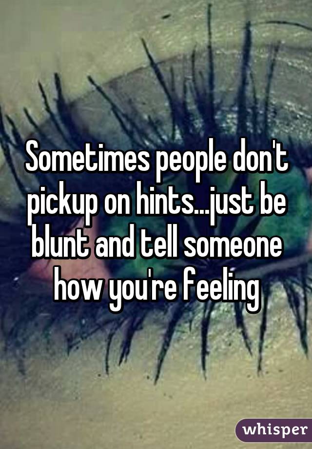 Sometimes people don't pickup on hints...just be blunt and tell someone how you're feeling