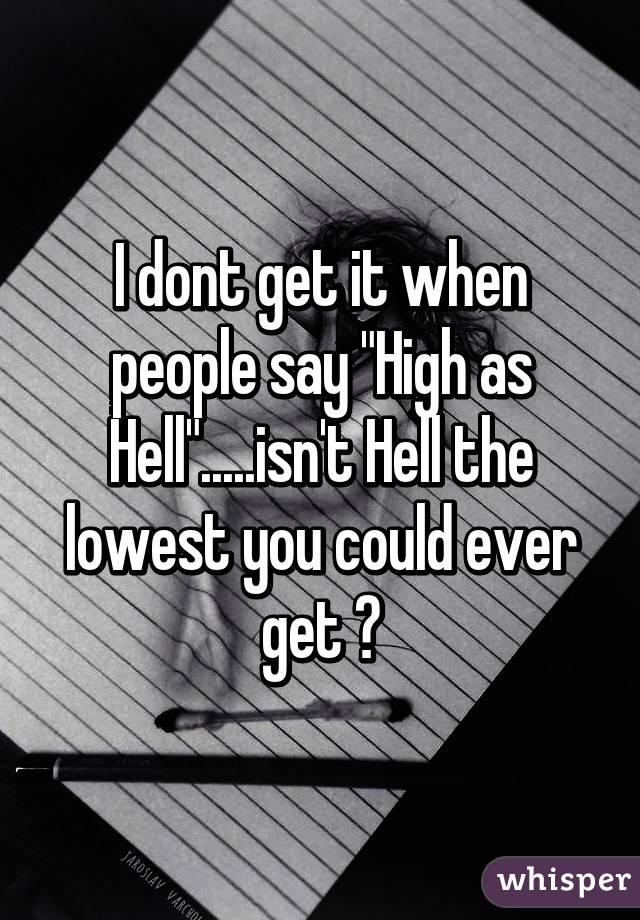 I dont get it when people say "High as Hell".....isn't Hell the lowest you could ever get ?