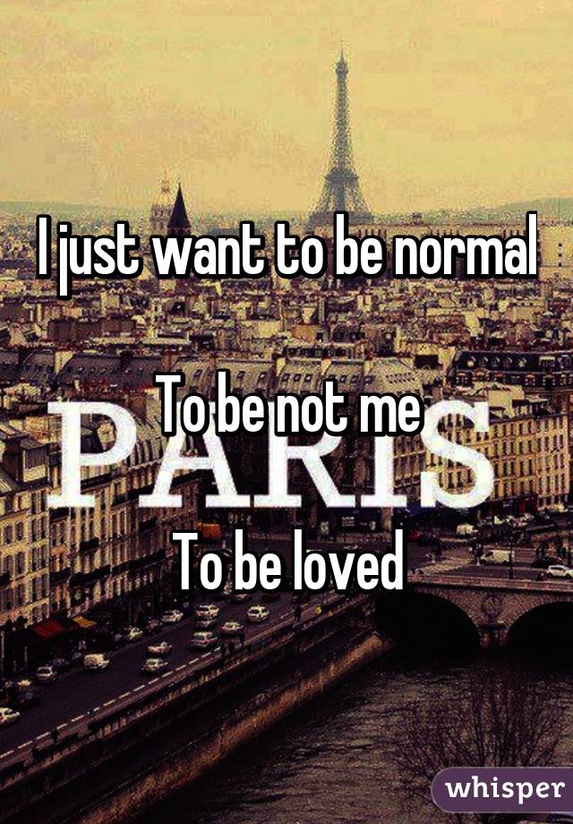 I just want to be normal

To be not me

To be loved
