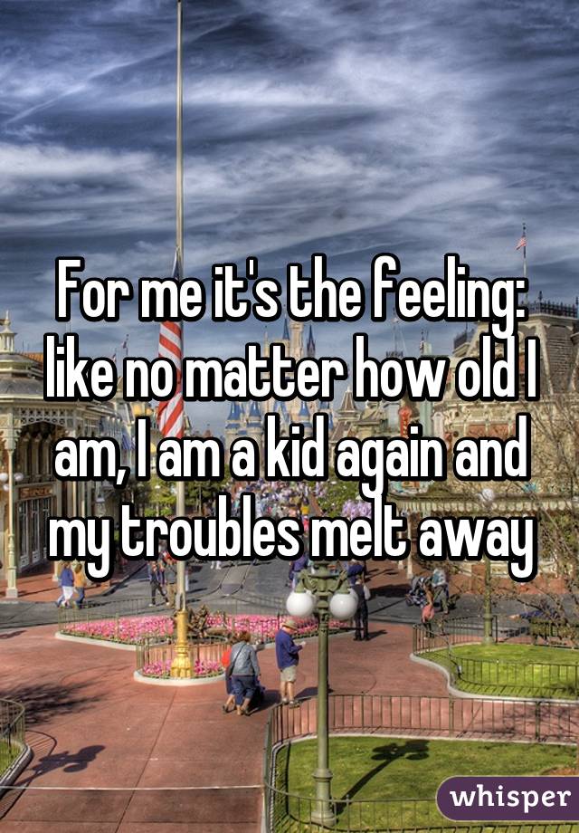 For me it's the feeling: like no matter how old I am, I am a kid again and my troubles melt away