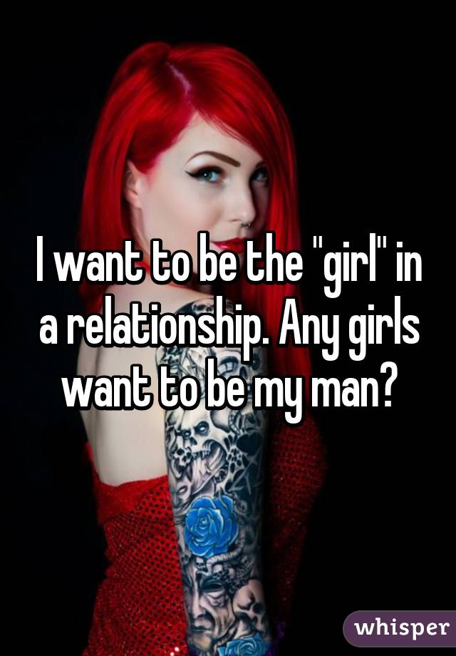 I want to be the "girl" in a relationship. Any girls want to be my man?