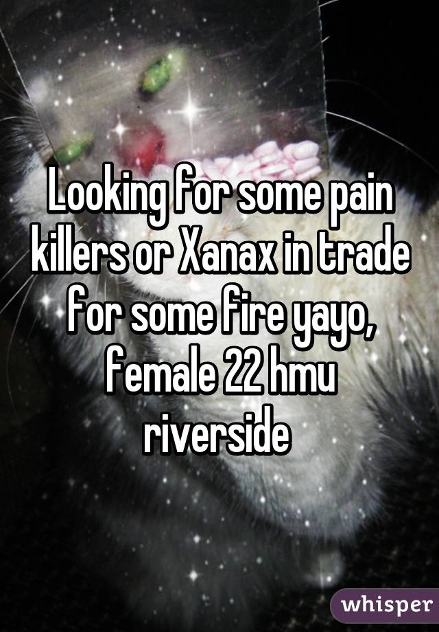 Looking for some pain killers or Xanax in trade for some fire yayo, female 22 hmu riverside 