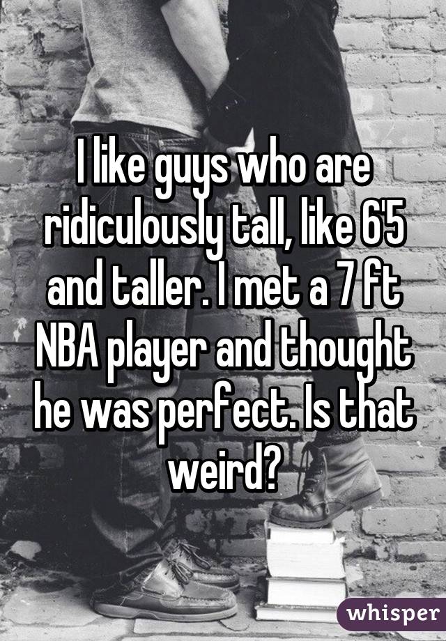 I like guys who are ridiculously tall, like 6'5 and taller. I met a 7 ft NBA player and thought he was perfect. Is that weird?