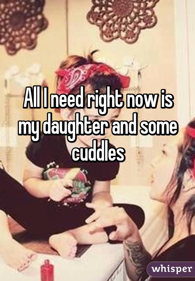 All I need right now is my daughter and some cuddles
