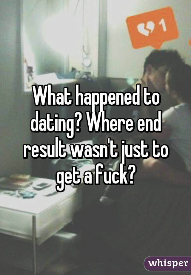 What happened to dating? Where end result wasn't just to get a fuck?