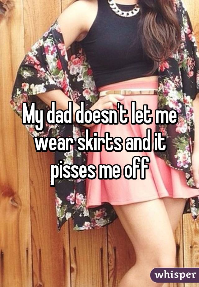 My dad doesn't let me wear skirts and it pisses me off