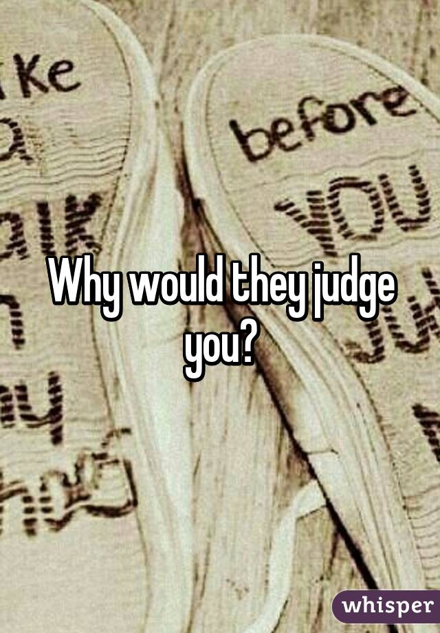 Why would they judge you?