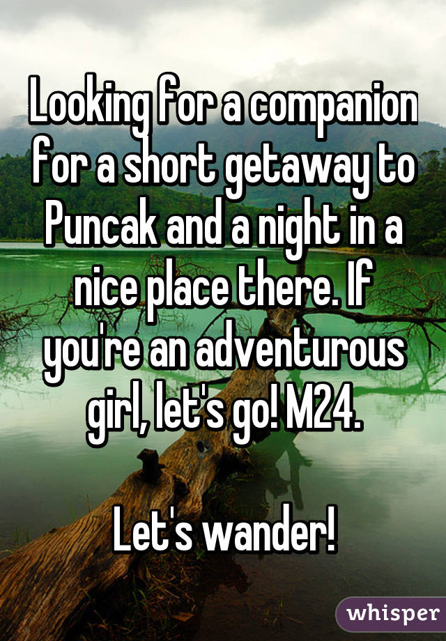 Looking for a companion for a short getaway to Puncak and a night in a nice place there. If you're an adventurous girl, let's go! M24.

Let's wander!