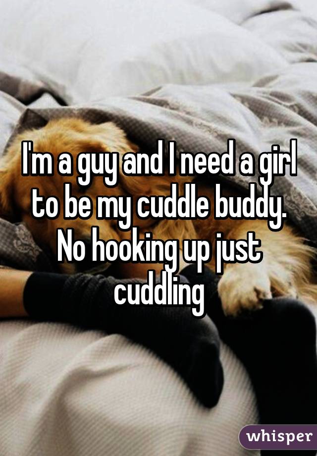 I'm a guy and I need a girl to be my cuddle buddy. No hooking up just cuddling