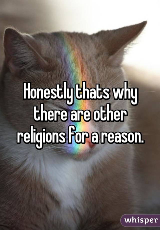 Honestly thats why there are other religions for a reason.