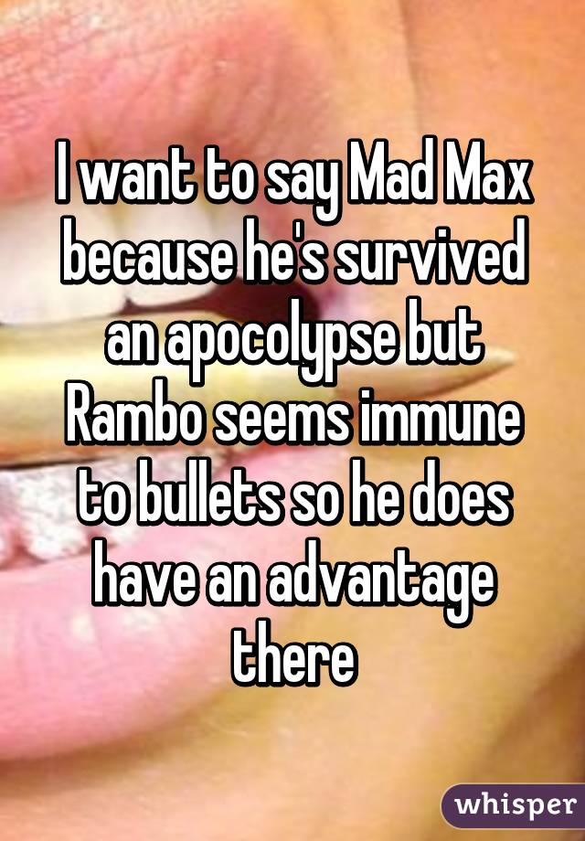 I want to say Mad Max because he's survived an apocolypse but Rambo seems immune to bullets so he does have an advantage there