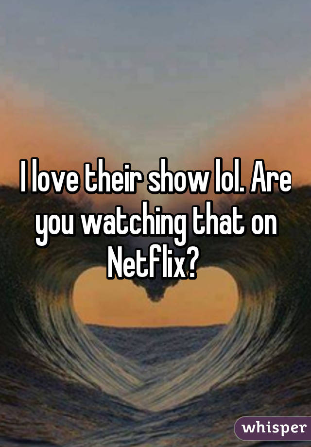 I love their show lol. Are you watching that on Netflix? 