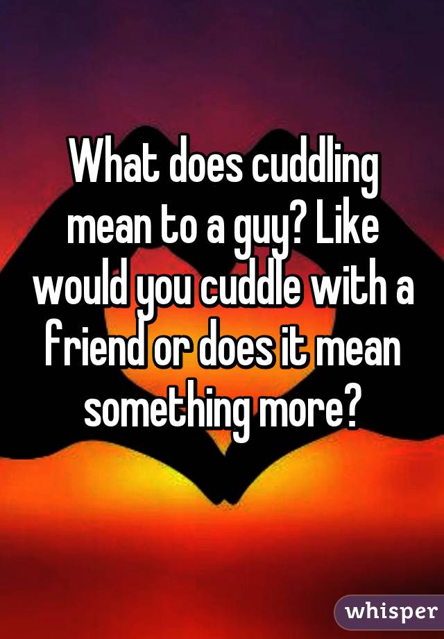 What does cuddling mean to a guy? Like would you cuddle with a friend or does it mean something more?
