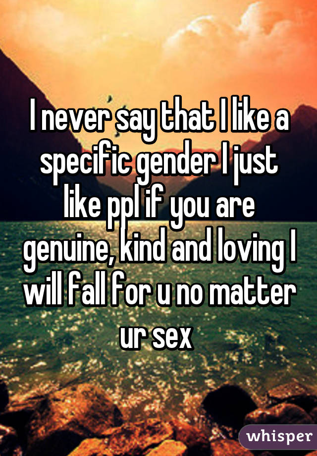I never say that I like a specific gender I just like ppl if you are genuine, kind and loving I will fall for u no matter ur sex 