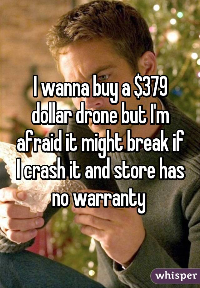 I wanna buy a $379 dollar drone but I'm afraid it might break if I crash it and store has no warranty 