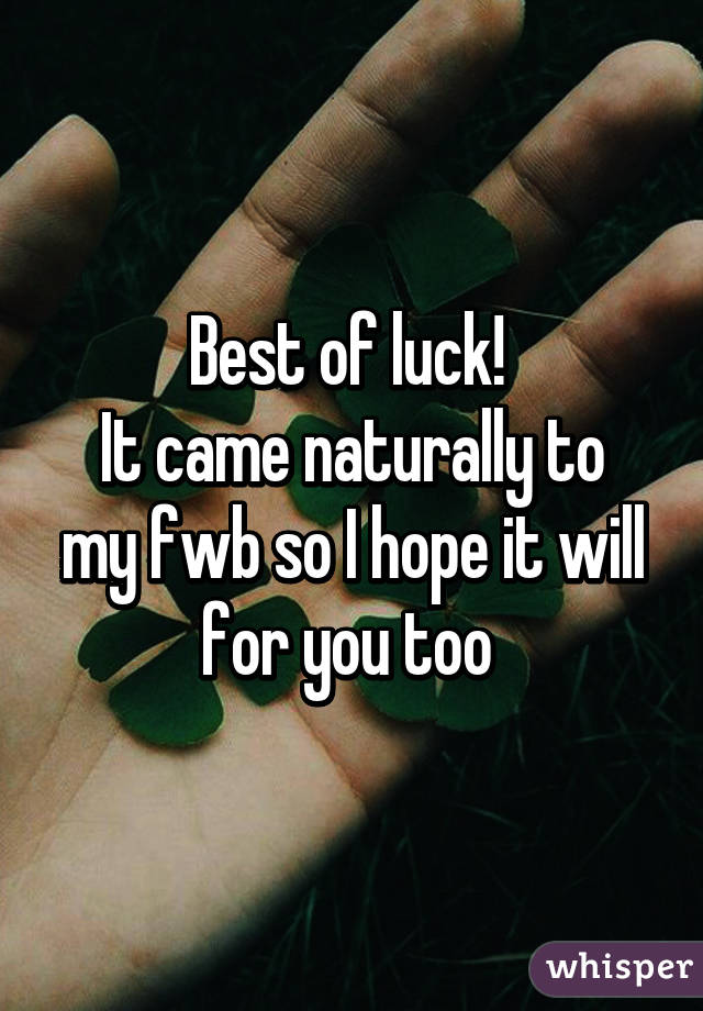 Best of luck! 
It came naturally to my fwb so I hope it will for you too 