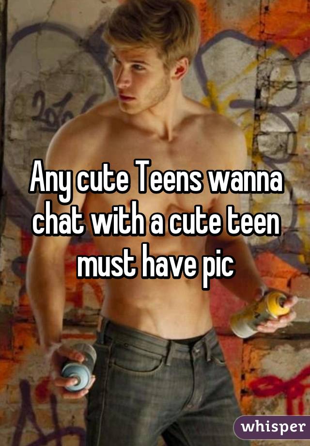 Any cute Teens wanna chat with a cute teen must have pic