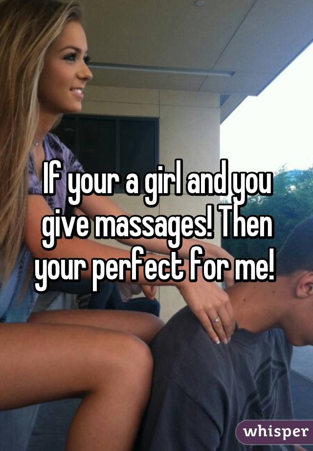 If your a girl and you give massages! Then your perfect for me! 