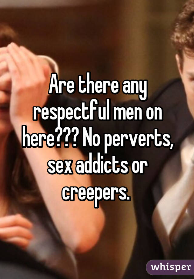 Are there any respectful men on here??? No perverts, sex addicts or creepers. 