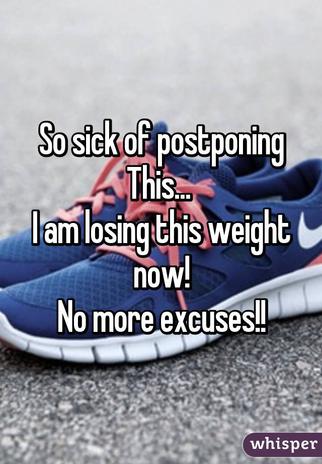 So sick of postponing
This... 
I am losing this weight now!
No more excuses!!