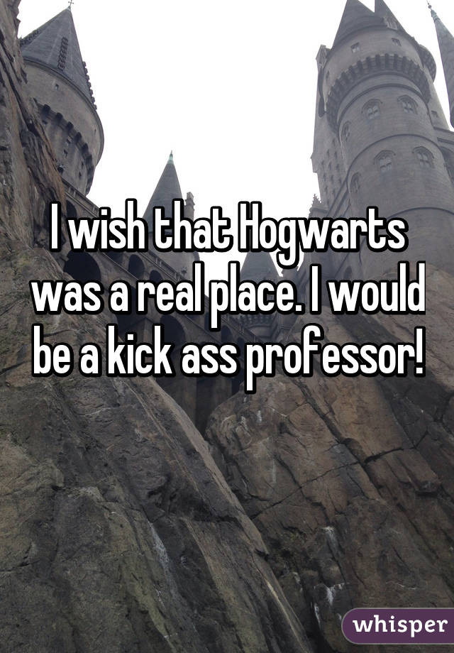 I wish that Hogwarts was a real place. I would be a kick ass professor! 
