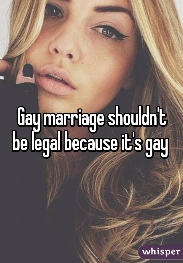 Gay marriage shouldn't be legal because it's gay 