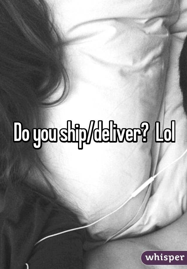 Do you ship/deliver?  Lol